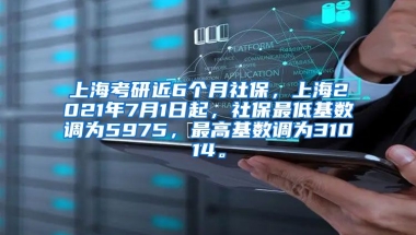 上海考研近6个月社保，上海2021年7月1日起，社保最低基数调为5975，最高基数调为31014。