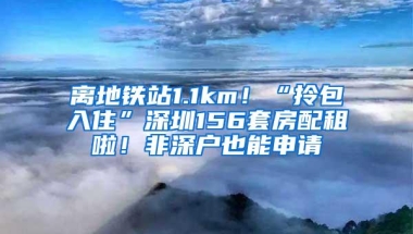 离地铁站1.1km！“拎包入住”深圳156套房配租啦！非深户也能申请