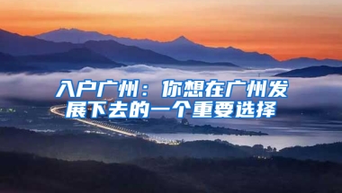 入户广州：你想在广州发展下去的一个重要选择