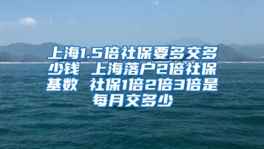 上海1.5倍社保要多交多少钱 上海落户2倍社保基数 社保1倍2倍3倍是每月交多少