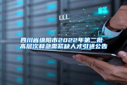 四川省绵阳市2022年第二批 高层次和急需紧缺人才引进公告