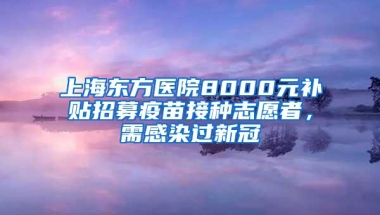 上海东方医院8000元补贴招募疫苗接种志愿者，需感染过新冠