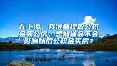 在上海，我准备提取公积金买公房，想知道会不会影响以后公积金买房？