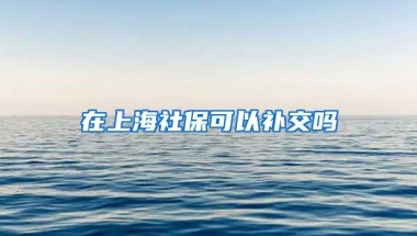 在上海社保可以补交吗