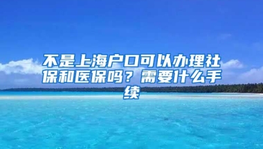 不是上海户口可以办理社保和医保吗？需要什么手续