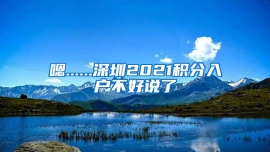 嗯......深圳2021积分入户不好说了