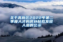 关于高新区2022年第二季度人才购房补贴拟发放人员的公示