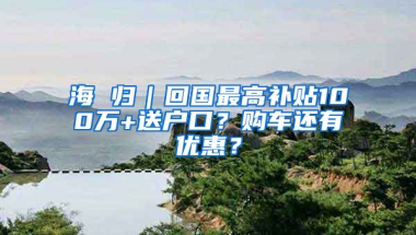 海 归｜回国最高补贴100万+送户口？购车还有优惠？