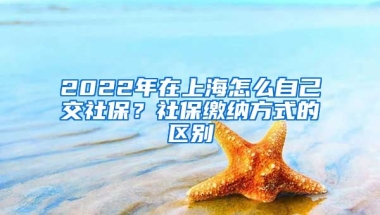 2022年在上海怎么自己交社保？社保缴纳方式的区别