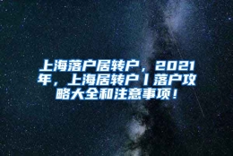 上海落户居转户，2021年，上海居转户丨落户攻略大全和注意事项！