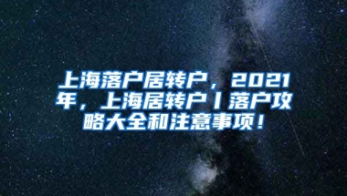 上海落户居转户，2021年，上海居转户丨落户攻略大全和注意事项！