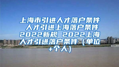 上海市引进人才落户条件 人才引进上海落户条件2022新规 2022上海人才引进落户条件（单位+个人）