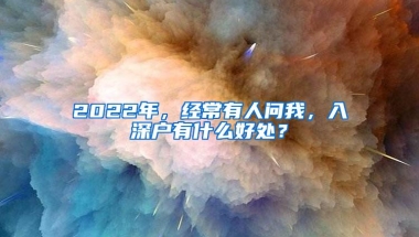 2022年，经常有人问我，入深户有什么好处？