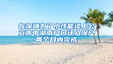 在深圳为了小孩能读上公立高中湖南户口迁入深户两个月内完成