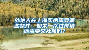 外地人在上海买房需要哪些条件，如果一次性付清还需要交社保吗？