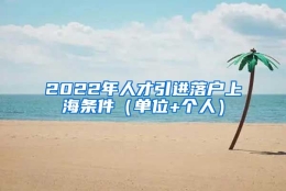 2022年人才引进落户上海条件（单位+个人）