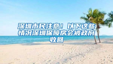 深圳市民注意！以下这些情况深圳保障房会被政府收回