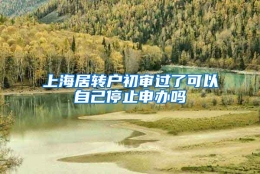 上海居转户初审过了可以自己停止申办吗