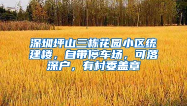 深圳坪山三栋花园小区统建楼，自带停车场，可落深户，有村委盖章