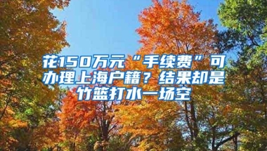 花150万元“手续费”可办理上海户籍？结果却是竹篮打水一场空