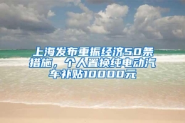 上海发布重振经济50条措施，个人置换纯电动汽车补贴10000元