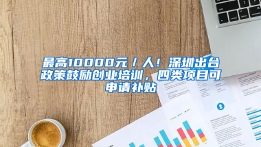 最高10000元／人！深圳出台政策鼓励创业培训，四类项目可申请补贴