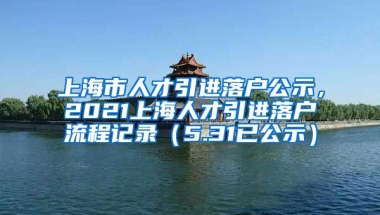 上海市人才引进落户公示，2021上海人才引进落户流程记录（5.31已公示）