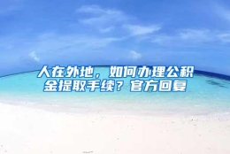 人在外地，如何办理公积金提取手续？官方回复