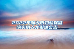 2022年新乡市妇幼保健院实用人才引进公告