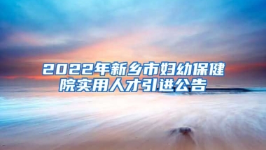 2022年新乡市妇幼保健院实用人才引进公告