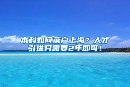 本科如何落户上海？人才引进只需要2年即可！