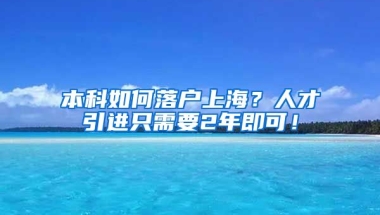 本科如何落户上海？人才引进只需要2年即可！