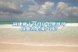 问律师丨符合什么条件可以申办上海户口？