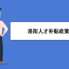 洛阳人才补贴政策及申请流程领取方法