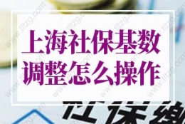 上海社保基数调整怎么操作？上海社保基数标准2022年新政！