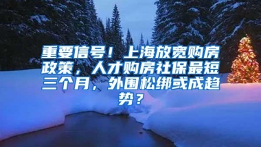 重要信号！上海放宽购房政策，人才购房社保最短三个月，外围松绑或成趋势？