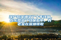 深户在深圳交了十年社保，在东莞交了社保五年，养老金在深圳领取