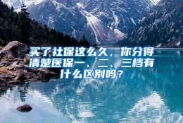 买了社保这么久，你分得清楚医保一、二、三档有什么区别吗？