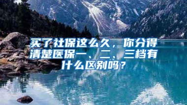 买了社保这么久，你分得清楚医保一、二、三档有什么区别吗？