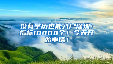 没有学历也能入户深圳！指标10000个！今天开始申请！