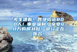 考生速看！各地招近800人！事业编制！享受40万购房补贴！部分正在报名！