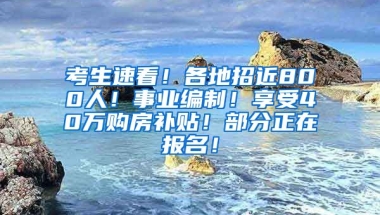 考生速看！各地招近800人！事业编制！享受40万购房补贴！部分正在报名！