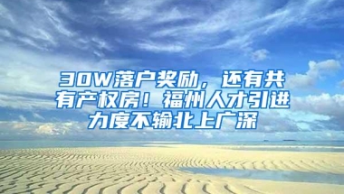 30W落户奖励，还有共有产权房！福州人才引进力度不输北上广深