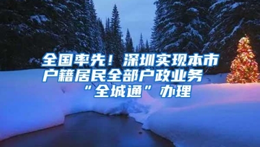 全国率先！深圳实现本市户籍居民全部户政业务“全城通”办理