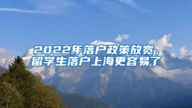 2022年落户政策放宽，留学生落户上海更容易了