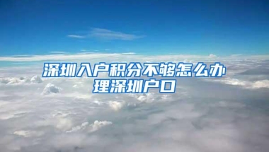 深圳入户积分不够怎么办理深圳户口