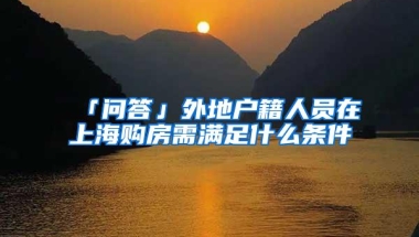 「问答」外地户籍人员在上海购房需满足什么条件