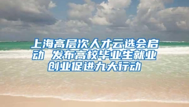 上海高层次人才云选会启动 发布高校毕业生就业创业促进九大行动