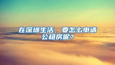 在深圳生活，要怎么申请公租房呢？