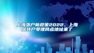 上海落户新政策2022，上海居转户受理网点地址来了